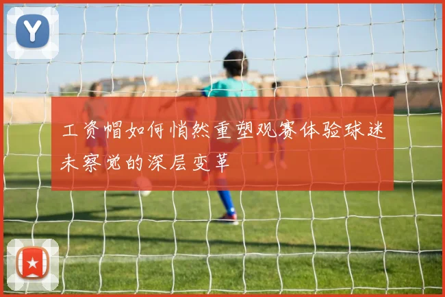 工资帽如何悄然重塑观赛体验球迷未察觉的深层变革
