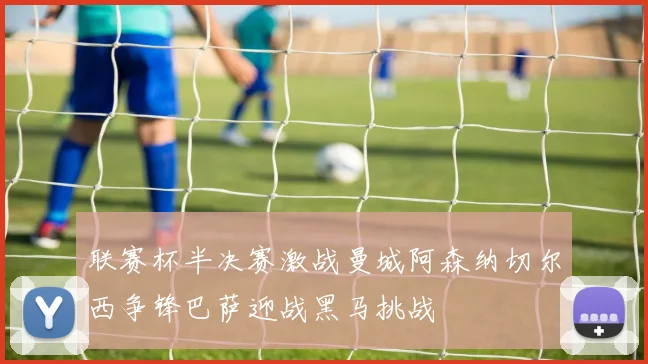 联赛杯半决赛激战曼城阿森纳切尔西争锋巴萨迎战黑马挑战