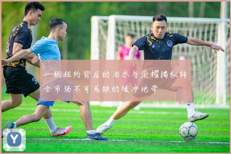 一纸租约背后的泪水与荣耀揭秘转会市场不可或缺的缓冲地带