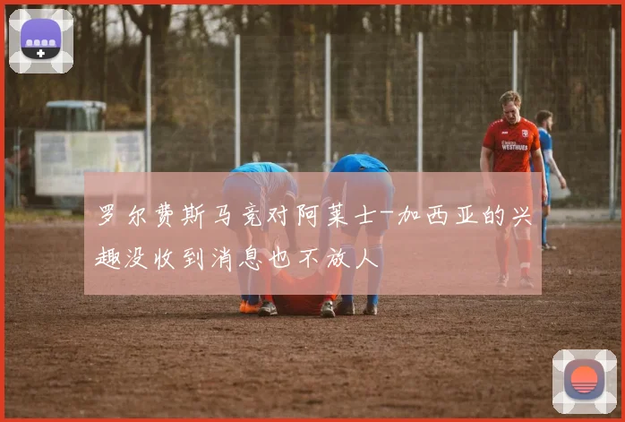 罗尔费斯马竞对阿莱士-加西亚的兴趣没收到消息也不放人