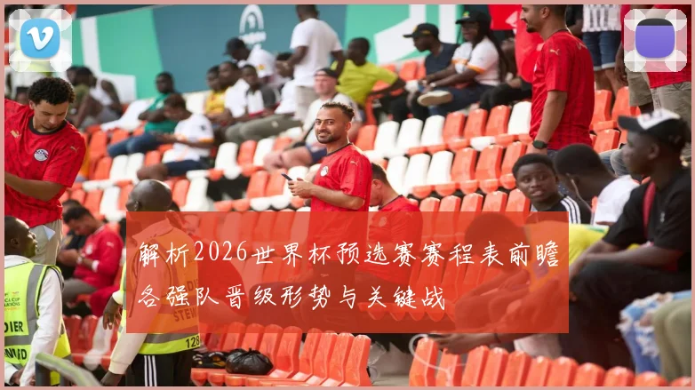 解析2026世界杯预选赛赛程表前瞻各强队晋级形势与关键战