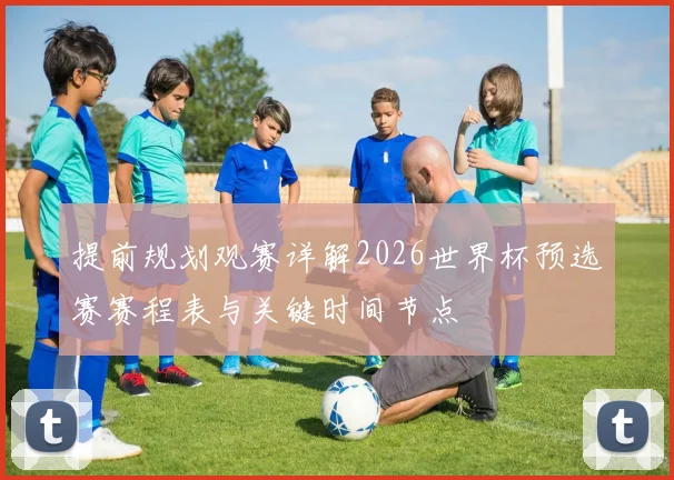 提前规划观赛详解2026世界杯预选赛赛程表与关键时间节点
